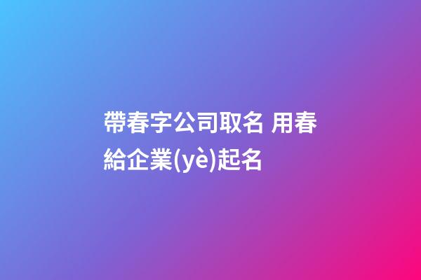 帶春字公司取名 用春給企業(yè)起名-第1張-公司起名-玄機(jī)派